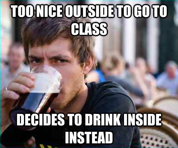 Too nice outside to go to class Decides to drink inside instead  College Senior