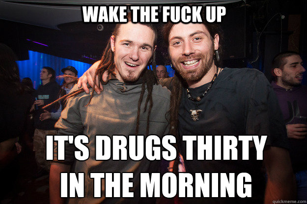 wake the fuck up it's drugs thirty 
in the morning - wake the fuck up it's drugs thirty 
in the morning  Cool Psytrance Bros