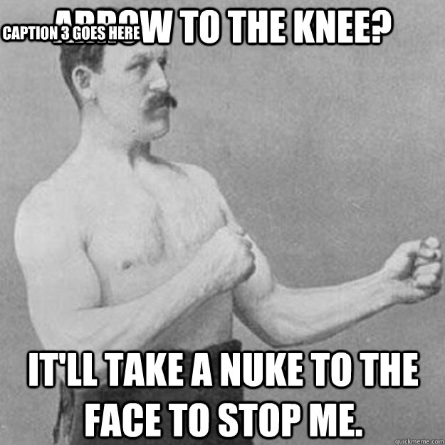 Arrow to the Knee? It'll take a Nuke to the face to stop me. Caption 3 goes here  overly manly man