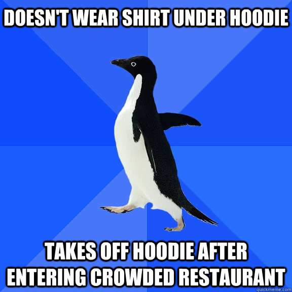Doesn't wear shirt under hoodie Takes off hoodie after entering crowded restaurant     Socially Awkward Penguin