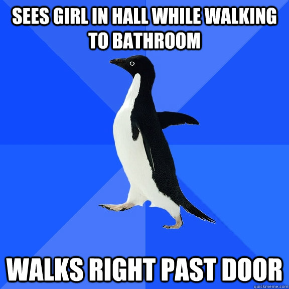 Sees girl in hall while walking to bathroom Walks right past door  Socially Awkward Penguin