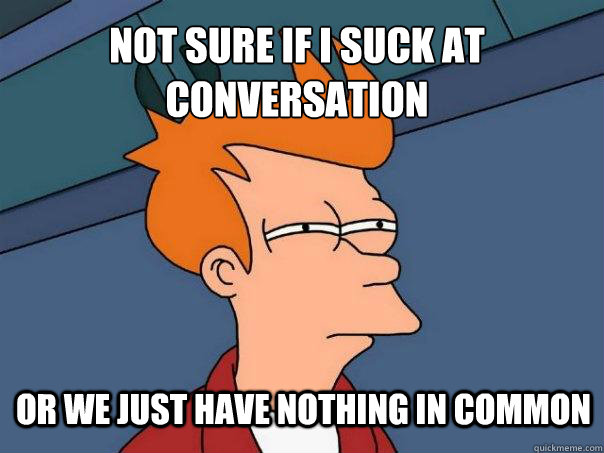 Not sure if I suck at conversation Or we just have nothing in common  Futurama Fry