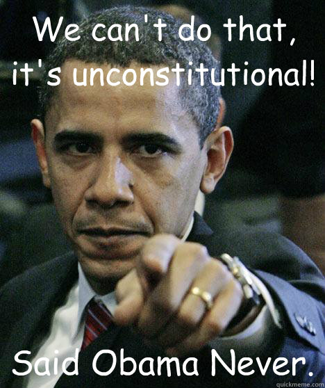We can't do that, it's unconstitutional! Said Obama Never.  Pissed Off Obama