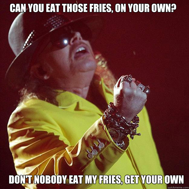 Can you eat those fries, on your own? Don't nobody eat my fries, get your own - Can you eat those fries, on your own? Don't nobody eat my fries, get your own  Fat Axl