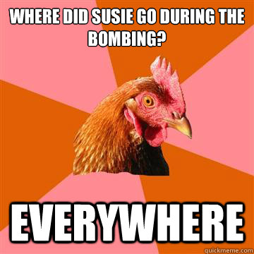 Where did susie go during the bombing? Everywhere - Where did susie go during the bombing? Everywhere  Anti-Joke Chicken