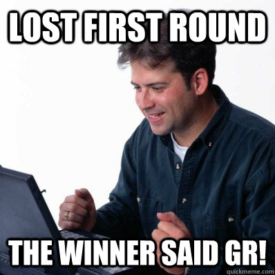 Lost first round the winner said gr!  Internet Noob