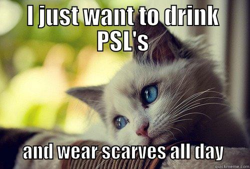 I JUST WANT TO DRINK PSL'S         AND WEAR SCARVES ALL DAY       First World Problems Cat