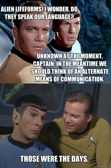 Unknown at the moment, Captain. In the meantime we should think of an alternate means of communication. Alien lifeforms! I wonder, do they speak our language?  Those were the days.  Kirk and Spock