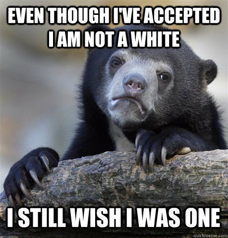 Even though I've accepted I am not a white I still wish i was one  Confession Bear