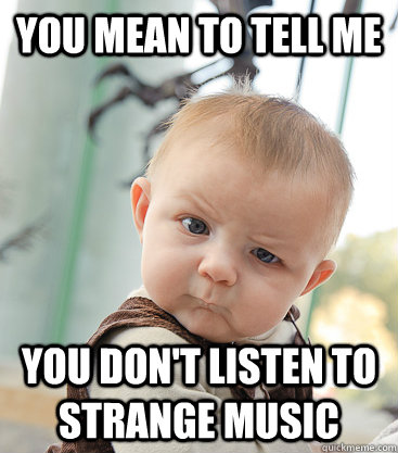 You mean to tell me You don't listen to Strange Music  skeptical baby