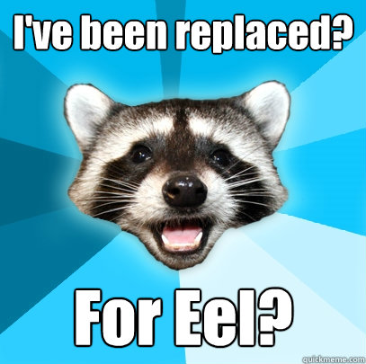 I've been replaced? For Eel? - I've been replaced? For Eel?  Lame Pun Coon