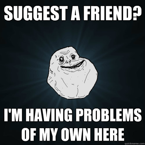 Suggest a friend? I'm having problems of my own here  Forever Alone