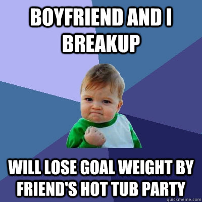 Boyfriend and I breakup Will lose goal weight by friend's hot tub party  Success Kid