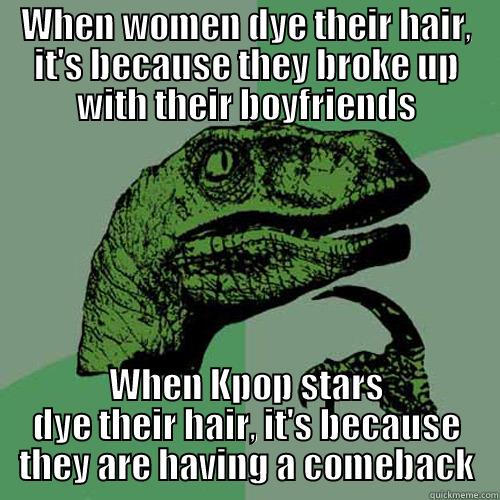 WHEN WOMEN DYE THEIR HAIR, IT'S BECAUSE THEY BROKE UP WITH THEIR BOYFRIENDS WHEN KPOP STARS DYE THEIR HAIR, IT'S BECAUSE THEY ARE HAVING A COMEBACK Philosoraptor