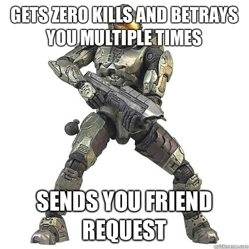 Gets zero kills and betrays you multiple times Sends you friend request  Scumbag Halo Teammate