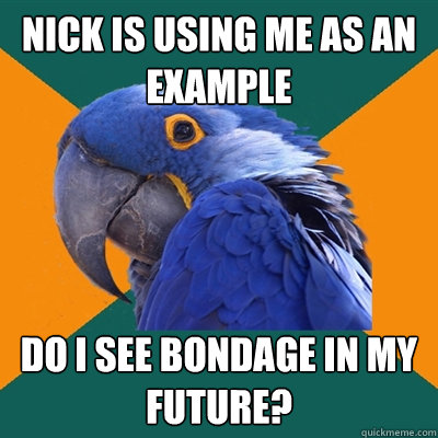 nick is using me as an example do i see bondage in my future?  Paranoid Parrot