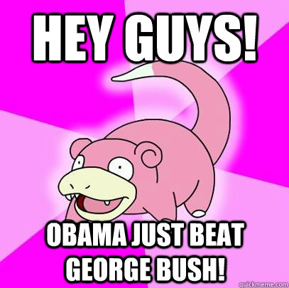 Hey Guys! obama just beat george bush!  Slowpoke