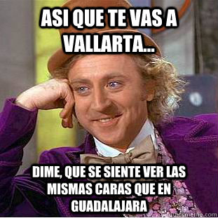 ASI QUE TE VAS A VALLARTA... DIME, QUE SE SIENTE VER LAS MISMAS CARAS QUE EN GUADALAJARA - ASI QUE TE VAS A VALLARTA... DIME, QUE SE SIENTE VER LAS MISMAS CARAS QUE EN GUADALAJARA  Condescending Wonka