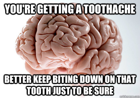 YOU'RE GETTING A TOOTHACHE BETTER KEEP BITING DOWN ON THAT TOOTH JUST TO BE SURE  Scumbag Brain