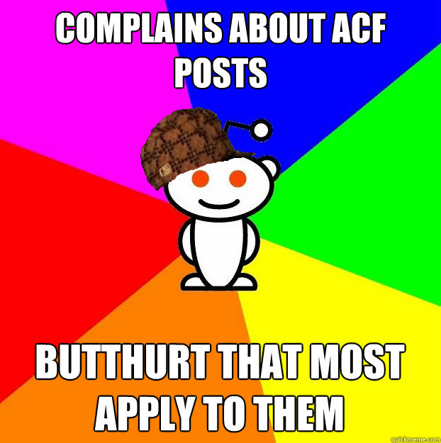 complains about ACF posts Butthurt that most apply to them  Scumbag Redditor