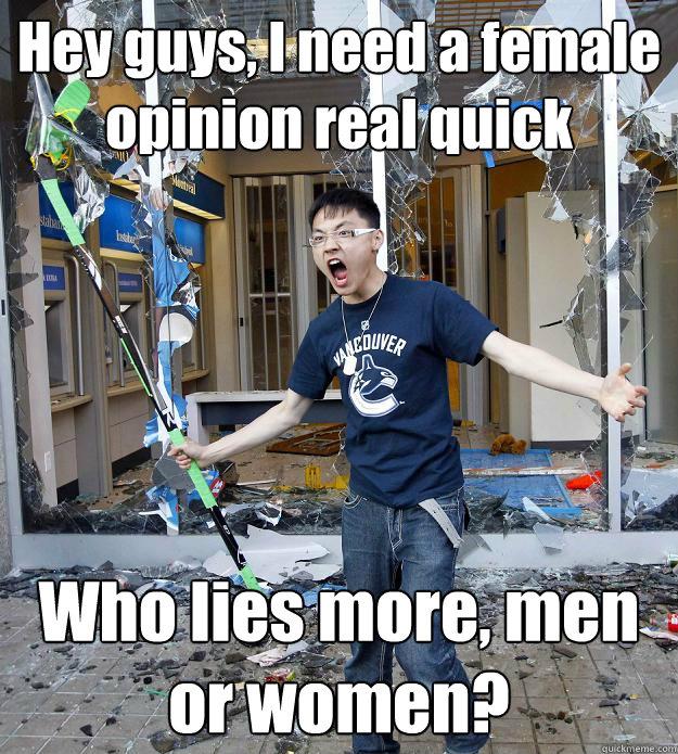 Hey guys, I need a female opinion real quick Who lies more, men or women? - Hey guys, I need a female opinion real quick Who lies more, men or women?  Misc