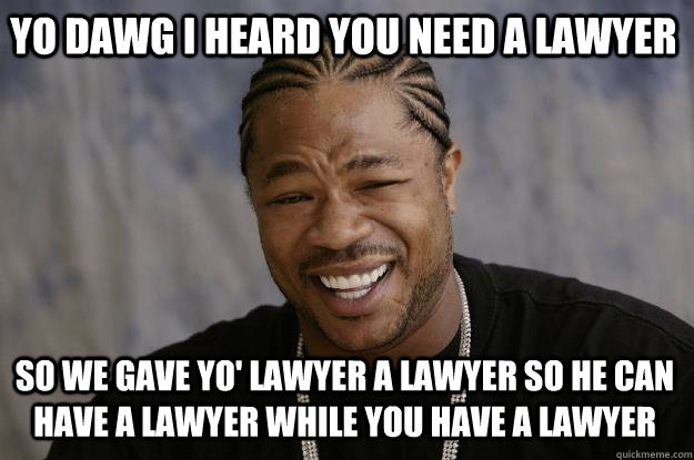 YO DAWG I HEARD YOU NEED A LAWYER SO WE GAVE YO' LAWYER A LAWYER SO HE CAN HAVE A LAWYER WHILE YOU HAVE A LAWYER  Xzibit meme