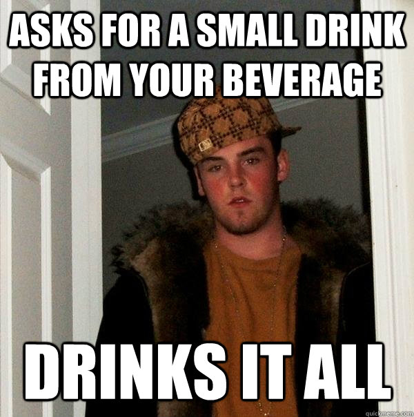 Asks for a small drink from your beverage Drinks it all  Scumbag Steve
