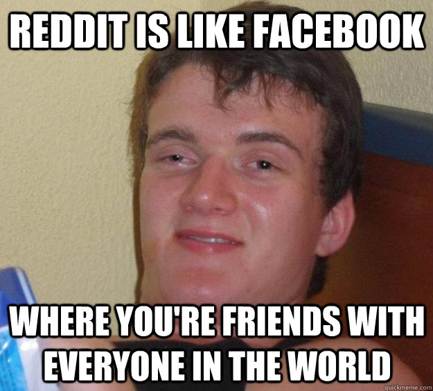 Reddit is like facebook Where you're friends with everyone in the world  10 Guy