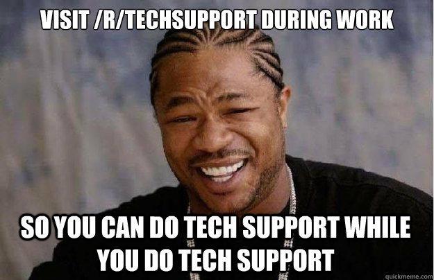 visit /r/techsupport during work so you can do tech support while you do tech support  Xzibit Yo Dawg