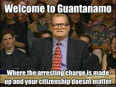 Welcome to Guantanamo  Where the arresting charge is made up and your citizenship doesnt matter  Its time to play drew carey