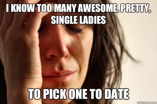 I know too many awesome, pretty, single ladies To pick one to date  First World Problems