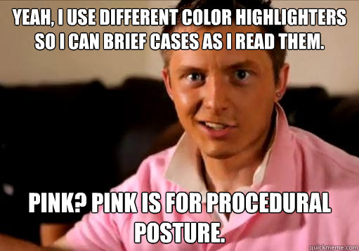 Yeah, I use different color highlighters so I can brief cases as I read them. Pink? Pink is for Procedural Posture. - Yeah, I use different color highlighters so I can brief cases as I read them. Pink? Pink is for Procedural Posture.  Rising 3L