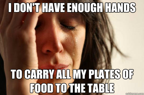 i don't have enough hands to carry all my plates of food to the table  First World Problems