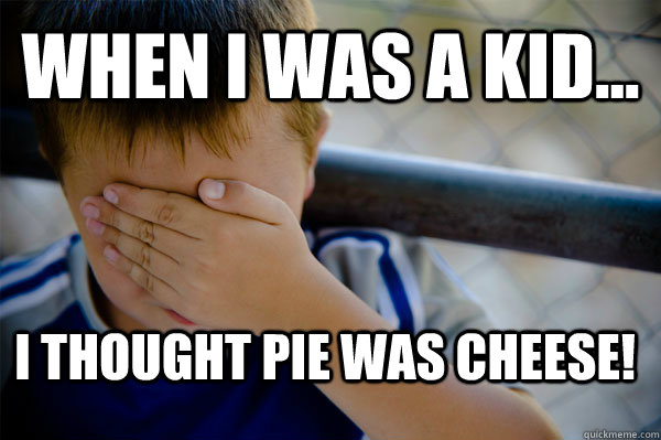 WHEN I WAS A KID... I thought pie was cheese! - WHEN I WAS A KID... I thought pie was cheese!  Confession kid