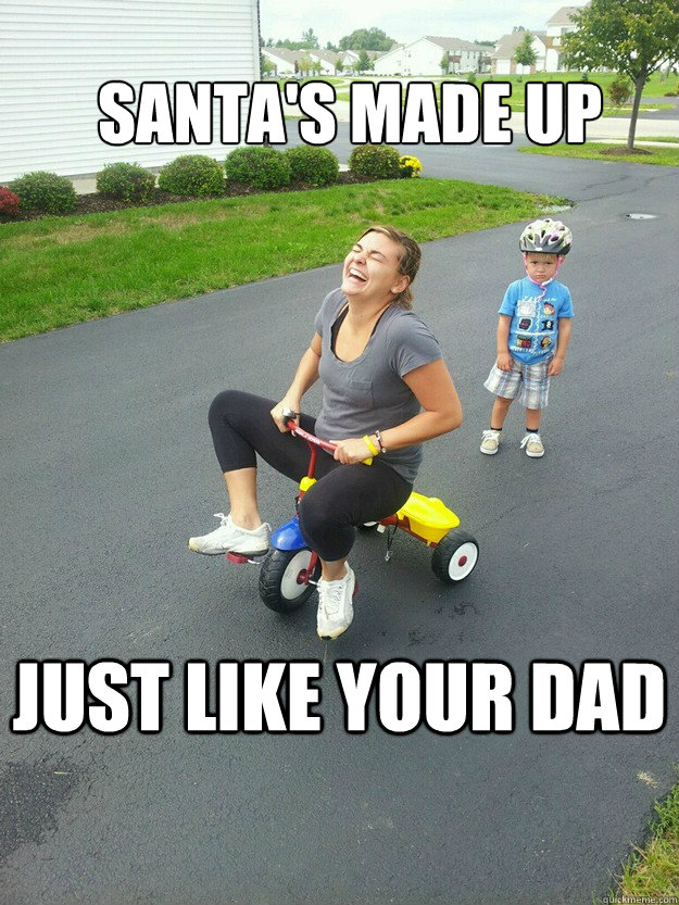 Santa's made up Just like your dad  