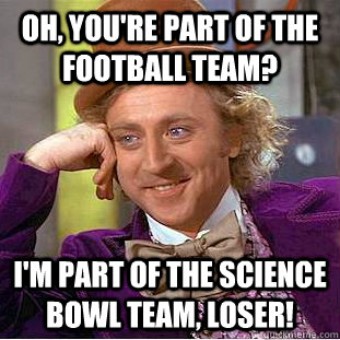 Oh, you're part of the football team? I'm part of the Science Bowl Team, Loser!  Condescending Wonka