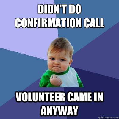 Didn't do confirmation call Volunteer came in anyway  Success Kid