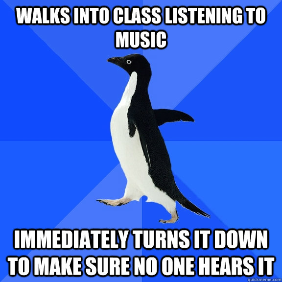 Walks into class listening to music immediately turns it down to make sure no one hears it  Socially Awkward Penguin
