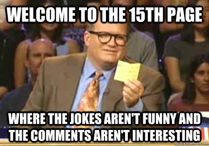 WELCOME TO the 15th page Where the jokes aren't funny and the comments aren't interesting  Whose Line