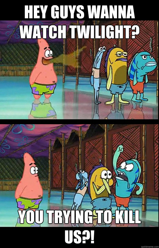 Hey guys wanna watch twilight? you trying to kill us?!  