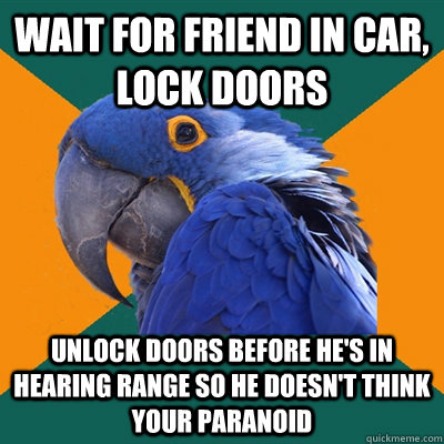 wait for friend in car, lock doors unlock doors before he's in hearing range so he doesn't think your paranoid  Paranoid Parrot