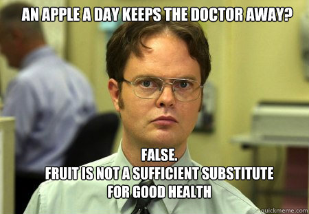 An apple a day keeps the doctor away? FALSE.  
Fruit is not a sufficient substitute for good health  Schrute