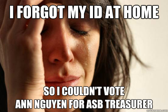 I FORGOT MY ID AT home So I couldn't vote
Ann Nguyen for ASB treasurer  First World Problems