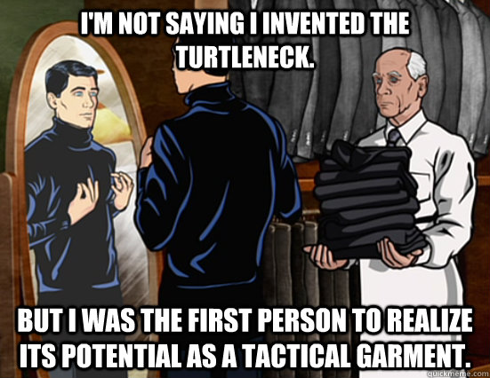 I'm not saying I invented the turtleneck. But I was the first person to realize its potential as a tactical garment.  Tactleneck