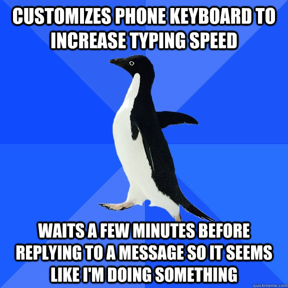 Customizes phone keyboard to increase typing speed waits a few minutes before replying to a message so it seems like i'm doing something  Socially Awkward Penguin