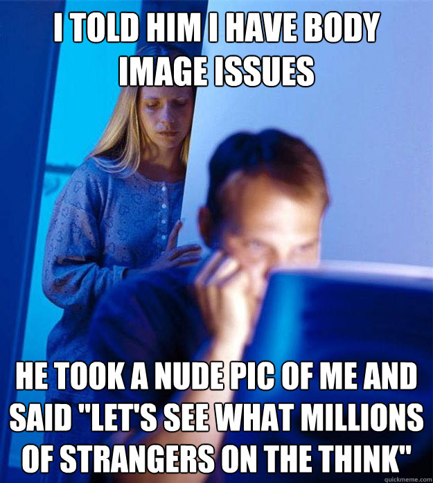 i told him i have body image issues he took a nude pic of me and said 