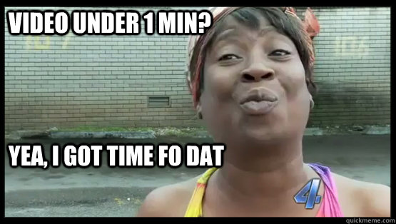 Video under 1 min? Yea, i got time fo dat - Video under 1 min? Yea, i got time fo dat  gottimefodat