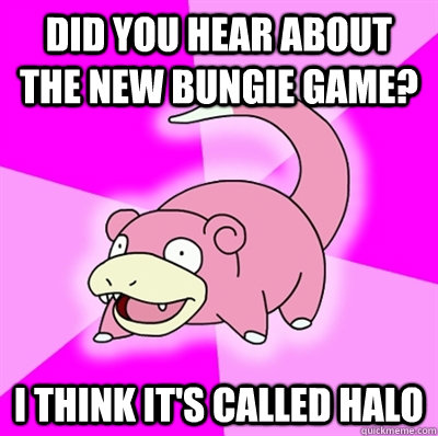 Did you hear about the new bungie game? i think it's called halo  Slowpoke Earthquake
