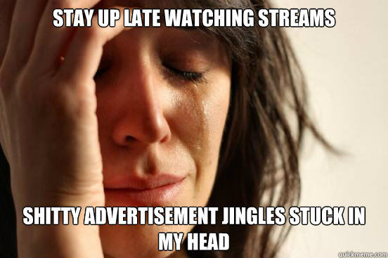 stay up late watching streams shitty advertisement jingles stuck in my head   First World Problems