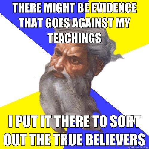 THERE MIGHT BE EVIDENCE THAT GOES AGAINST MY TEACHINGS I PUT IT THERE TO SORT OUT THE TRUE BELIEVERS  Advice God